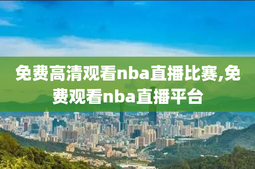 免费高清观看nba直播比赛,免费观看nba直播平台